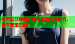 探索蘑菇视频：免费观看精彩内容，尽享无限乐趣