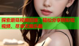 探索蘑菇视频旧版：轻松分享精彩短视频，尽享无限乐趣