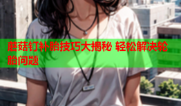 蘑菇钉补胎技巧大揭秘 轻松解决轮胎问题