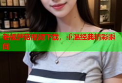 老版蘑菇视频下载，重温经典精彩瞬间