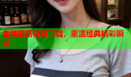 老版蘑菇视频下载，重温经典精彩瞬间