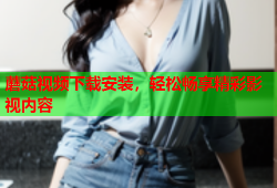 蘑菇视频下载安装，轻松畅享精彩影视内容