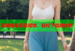 无限畅享蘑菇视频，轻松下载随时看