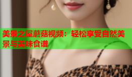 美景之屋蘑菇视频：轻松享受自然美景与美味食谱
