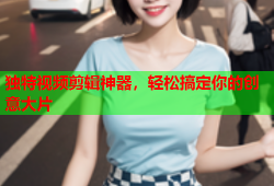 独特视频剪辑神器，轻松搞定你的创意大片