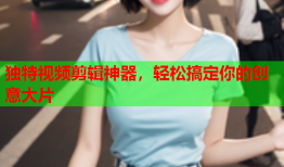 独特视频剪辑神器，轻松搞定你的创意大片