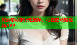 探索精彩旅行短视频，尽在蘑菇短视频APP