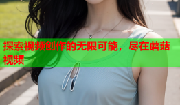 探索视频创作的无限可能，尽在蘑菇视频