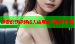 探索蘑菇视频成人应用的魅力与乐趣