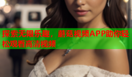 探索无限乐趣，蘑菇视频APP助你轻松观看高清视频