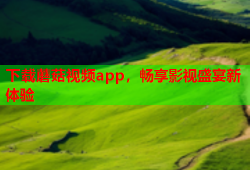 下载蘑菇视频app，畅享影视盛宴新体验