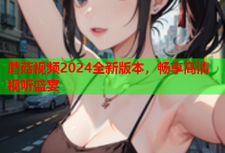 蘑菇视频2024全新版本，畅享高清视听盛宴
