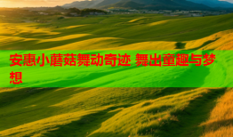 安惠小蘑菇舞动奇迹 舞出童趣与梦想