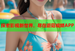 探索影视新世界，尽在蘑菇视频APP