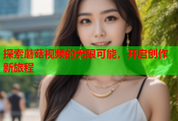 探索蘑菇视频的无限可能，开启创作新旅程
