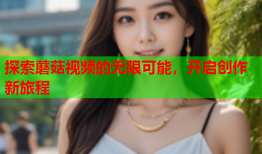探索蘑菇视频的无限可能，开启创作新旅程
