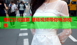 奇幻影视盛宴 蘑菇视频带你畅游视界