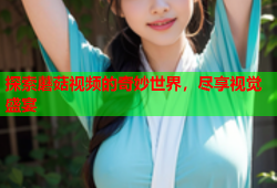 探索蘑菇视频的奇妙世界，尽享视觉盛宴