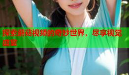 探索蘑菇视频的奇妙世界，尽享视觉盛宴