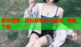 蘑菇视频：轻松获取高清资源，快来下载