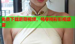 免费下载蘑菇视频，畅享精彩影视盛宴