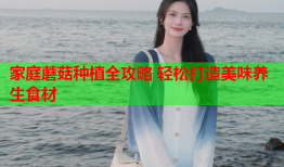 家庭蘑菇种植全攻略 轻松打造美味养生食材