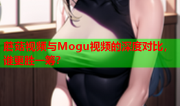 蘑菇视频与Mogu视频的深度对比，谁更胜一筹？