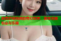 探索蘑菇视频的奇幻世界，发现无限创意与乐趣