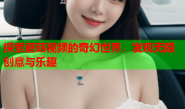 探索蘑菇视频的奇幻世界，发现无限创意与乐趣