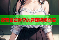 探索奇幻世界的蘑菇视频盛宴