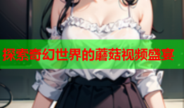探索奇幻世界的蘑菇视频盛宴