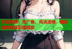 蘑菇视频：无广告、高清流畅，随时随地畅享影视盛宴
