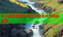 牛小蘑菇的奇妙冒险三分零八秒精彩回顾