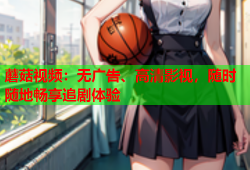 蘑菇视频：无广告、高清影视，随时随地畅享追剧体验