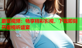 蘑菇视频：畅享精彩影视，下载即刻开启视听盛宴
