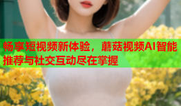 畅享短视频新体验，蘑菇视频AI智能推荐与社交互动尽在掌握