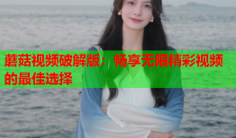 蘑菇视频破解版：畅享无限精彩视频的最佳选择