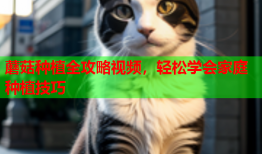 蘑菇种植全攻略视频，轻松学会家庭种植技巧