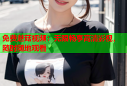 免费蘑菇视频：无限畅享高清影视，随时随地观看