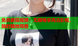 免费蘑菇视频：无限畅享高清影视，随时随地观看