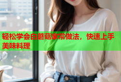 轻松学会白蘑菇家常做法，快速上手美味料理