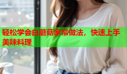 轻松学会白蘑菇家常做法，快速上手美味料理