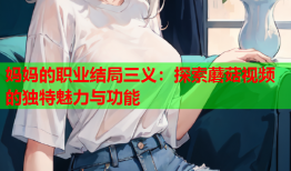 妈妈的职业结局三义：探索蘑菇视频的独特魅力与功能
