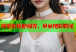 探索影视新视界，尽享精彩瞬间