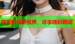 探索影视新视界，尽享精彩瞬间