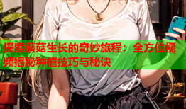 探索蘑菇生长的奇妙旅程：全方位视频揭秘种植技巧与秘诀
