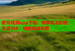 蘑菇视频app下载：畅享高清影视，无需VIP，随时离线观看