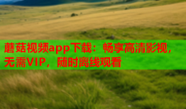 蘑菇视频app下载：畅享高清影视，无需VIP，随时离线观看