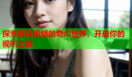 探索蘑菇视频的奇幻世界，开启你的视听之旅