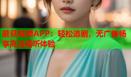 蘑菇视频APP：轻松追剧，无广告畅享高清视听体验